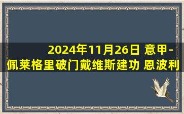 2024年11月26日 意甲-佩莱格里破门戴维斯建功 恩波利1-1乌迪内斯